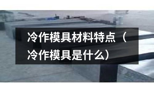 冷作模具材料特點(diǎn)（冷作模具是什么）