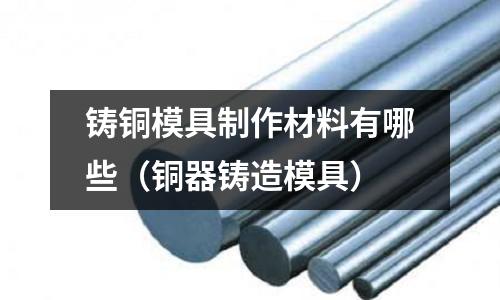 鑄銅模具制作材料有哪些（銅器鑄造模具）