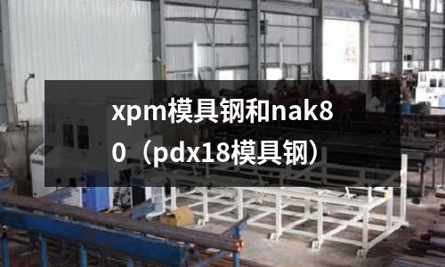 xpm模具鋼和nak80（pdx18模具鋼）