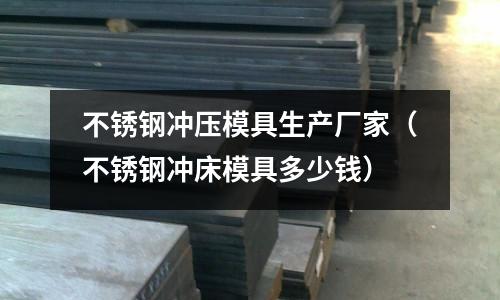 不銹鋼沖壓模具生產(chǎn)廠家（不銹鋼沖床模具多少錢）