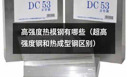 高強(qiáng)度熱模鋼有哪些(超高強(qiáng)度鋼和熱成型鋼區(qū)別)