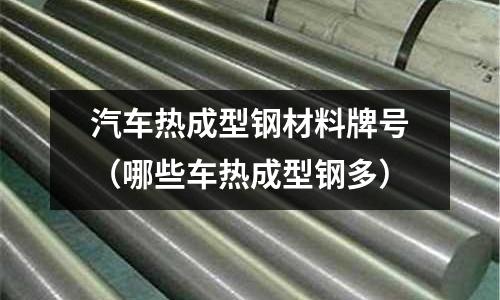 汽車熱成型鋼材料牌號（哪些車熱成型鋼多）