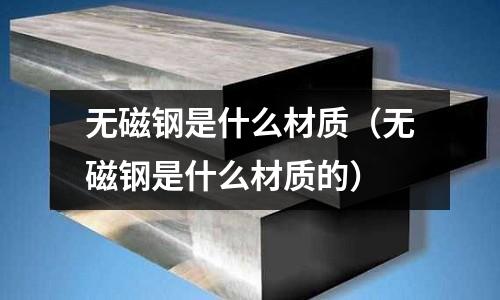 無(wú)磁鋼是什么材質(zhì)（無(wú)磁鋼是什么材質(zhì)的）