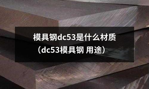 模具鋼dc53是什么材質（dc53模具鋼 用途）
