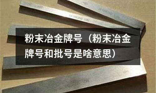 粉末冶金牌號（粉末冶金牌號和批號是啥意思）