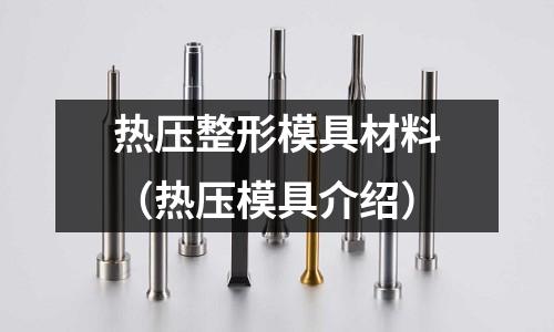 熱壓整形模具材料(熱壓模具介紹)
