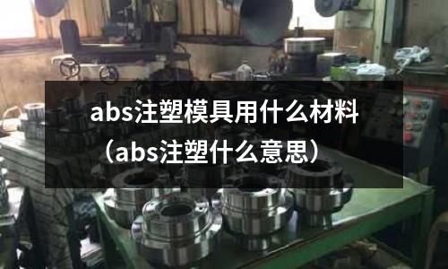 abs注塑模具用什么材料（abs注塑什么意思）