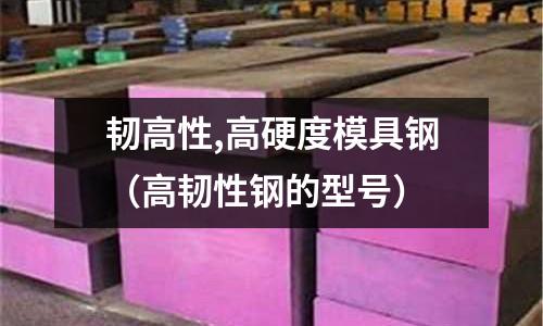 韌高性,高硬度模具鋼（高韌性鋼的型號）