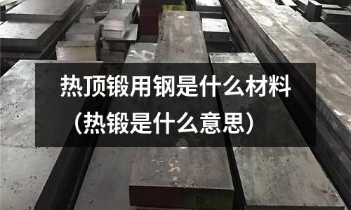熱頂鍛用鋼是什么材料(熱鍛是什么意思)