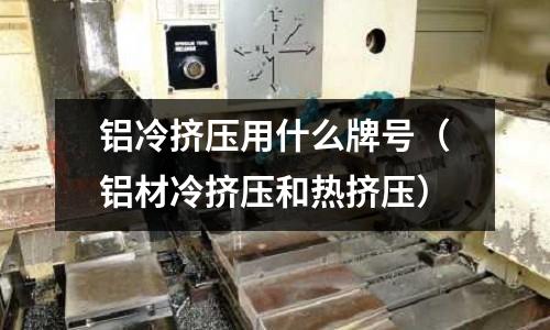 鋁冷擠壓用什么牌號(鋁材冷擠壓和熱擠壓)