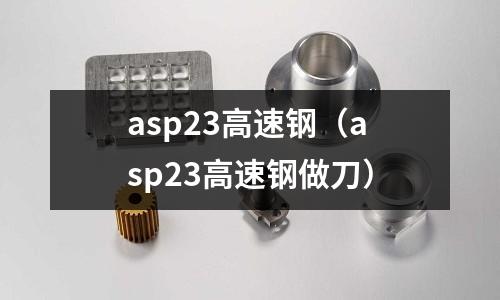 asp23高速鋼(asp23高速鋼做刀)