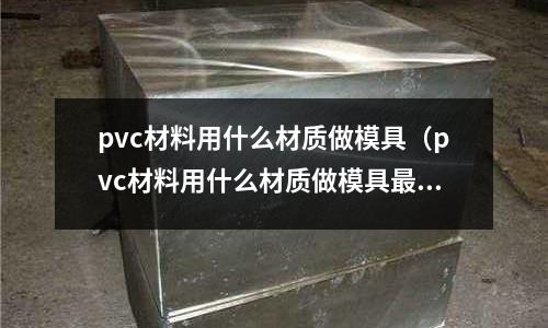 pvc材料用什么材質做模具（pvc材料用什么材質做模具最好）