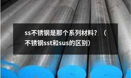 ss不銹鋼是那個系列材料?(不銹鋼sst和sus的區(qū)別)