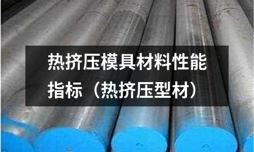 熱擠壓模具材料性能指標(熱擠壓型材)