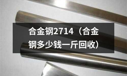 合金鋼2714（合金鋼多少錢一斤回收）