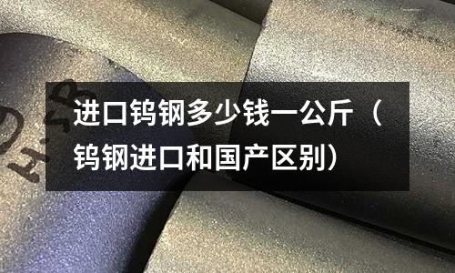 進口鎢鋼多少錢一公斤（鎢鋼進口和國產區別）