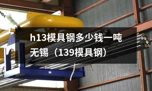 h13模具鋼多少錢一噸無錫（139模具鋼）