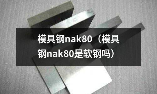 模具鋼nak80（模具鋼nak80是軟鋼嗎）