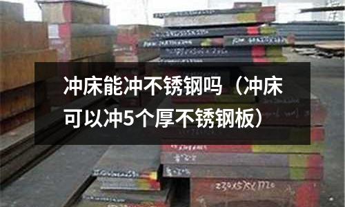 沖床能沖不銹鋼嗎(沖床可以沖5個(gè)厚不銹鋼板)