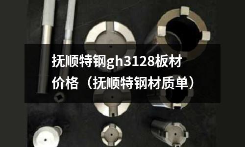 撫順特鋼gh3128板材價格(撫順特鋼材質單)