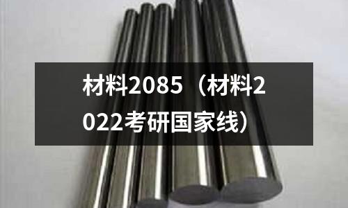 材料2085(材料2022考研國家線)
