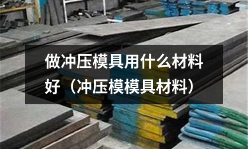 做沖壓模具用什么材料好(沖壓模模具材料)