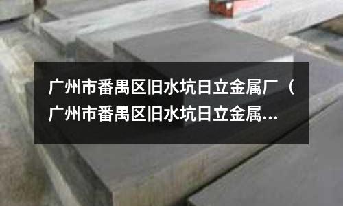 廣州市番禺區舊水坑日立金屬廠（廣州市番禺區舊水坑日立金屬廠電話）