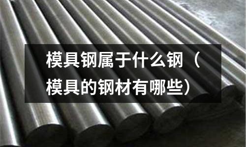 模具鋼屬于什么鋼(模具的鋼材有哪些)