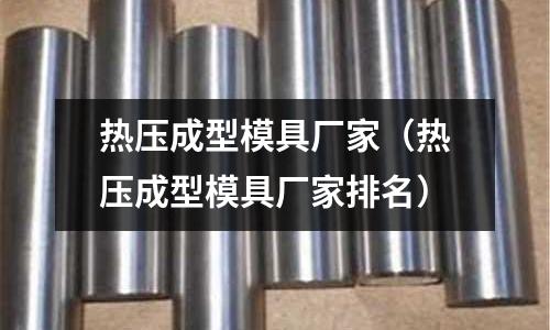 熱壓成型模具廠家（熱壓成型模具廠家排名）