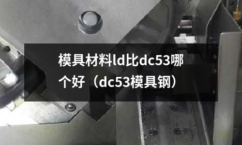 模具材料ld比dc53哪個好(dc53模具鋼)