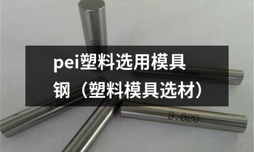 pei塑料選用模具鋼(塑料模具選材)