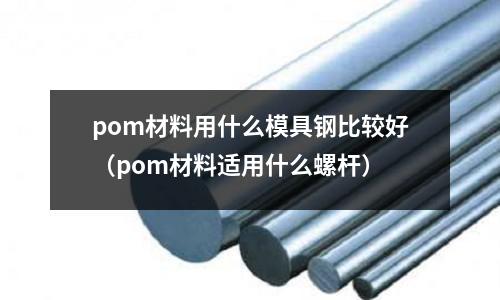 pom材料用什么模具鋼比較好（pom材料適用什么螺桿）