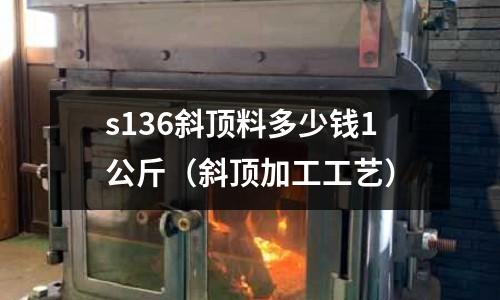 s136斜頂料多少錢1公斤（斜頂加工工藝）