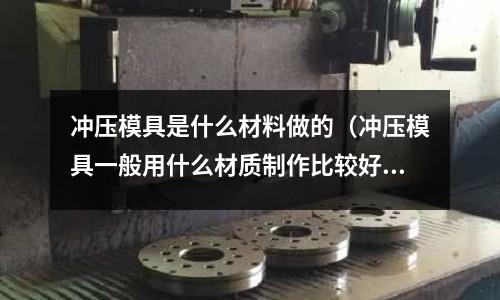 沖壓模具是什么材料做的（沖壓模具一般用什么材質制作比較好）