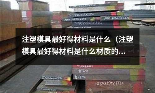 注塑模具最好得材料是什么（注塑模具最好得材料是什么材質(zhì)的）