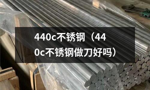 440c不銹鋼（440c不銹鋼做刀好嗎）