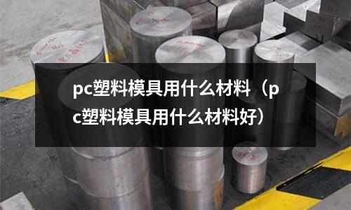 pc塑料模具用什么材料（pc塑料模具用什么材料好）