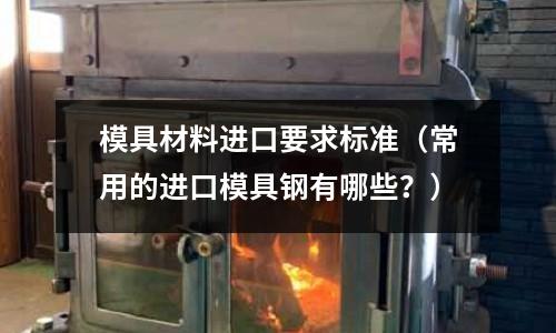 模具材料進口要求標準（常用的進口模具鋼有哪些？）