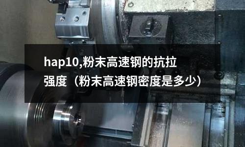 hap10,粉末高速鋼的抗拉強度（粉末高速鋼密度是多少）