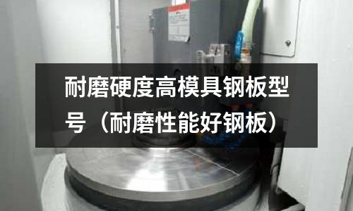 耐磨硬度高模具鋼板型號（耐磨性能好鋼板）