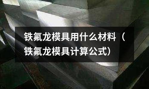 鐵氟龍模具用什么材料（鐵氟龍模具計(jì)算公式）