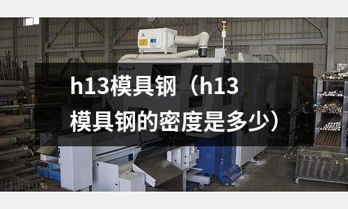 h13模具鋼（h13模具鋼的密度是多少）