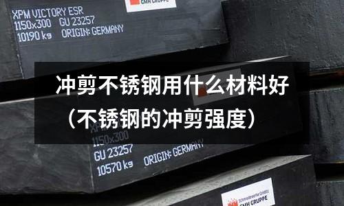 沖剪不銹鋼用什么材料好(不銹鋼的沖剪強度)