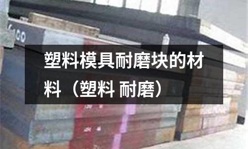 塑料模具耐磨塊的材料（塑料 耐磨）