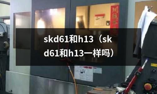 skd61和h13(skd61和h13一樣嗎)
