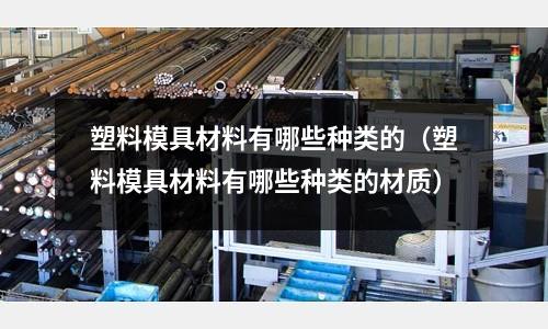 塑料模具材料有哪些種類的(塑料模具材料有哪些種類的材質(zhì))