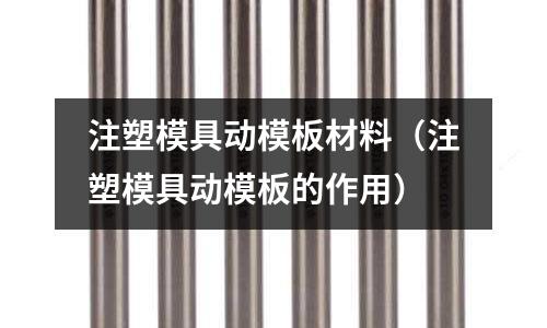 注塑模具動模板材料（注塑模具動模板的作用）