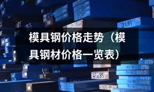 模具鋼價格走勢（模具鋼材價格一覽表）