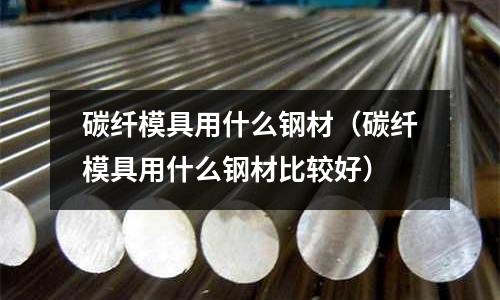 碳纖模具用什么鋼材(碳纖模具用什么鋼材比較好)