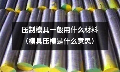 壓制模具一般用什么材料（模具壓模是什么意思）